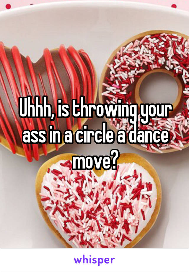 Uhhh, is throwing your ass in a circle a dance move?