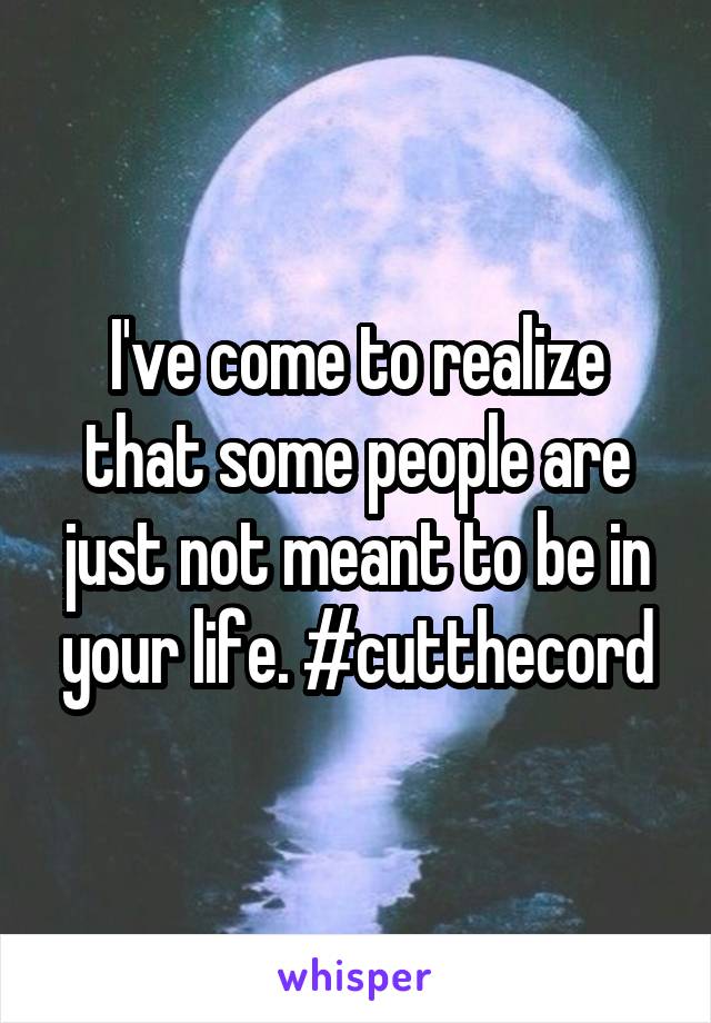 I've come to realize that some people are just not meant to be in your life. #cutthecord