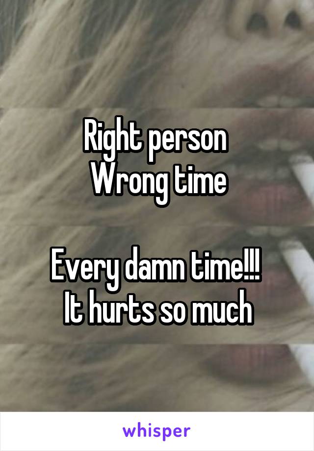 Right person 
Wrong time

Every damn time!!! 
It hurts so much