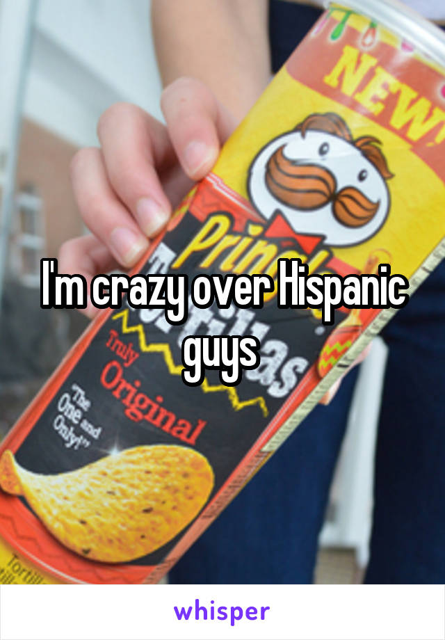 I'm crazy over Hispanic guys 