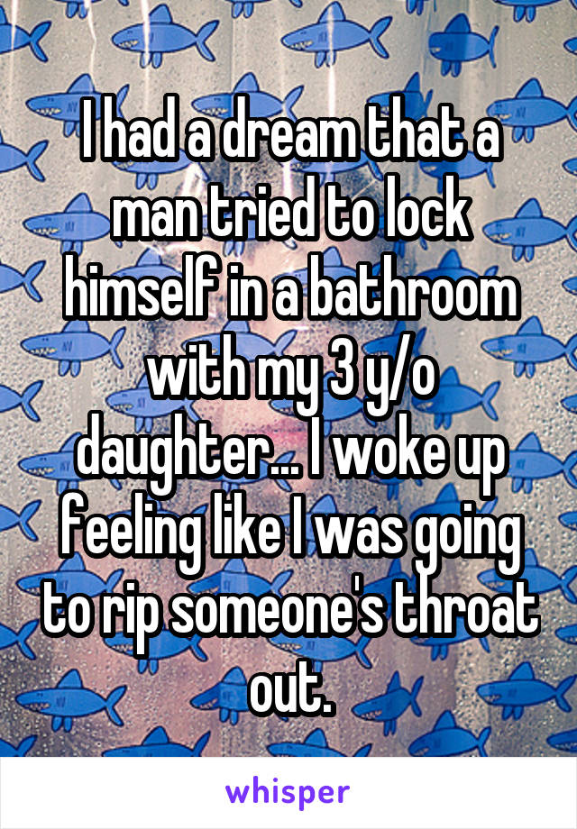 I had a dream that a man tried to lock himself in a bathroom with my 3 y/o daughter... I woke up feeling like I was going to rip someone's throat out.