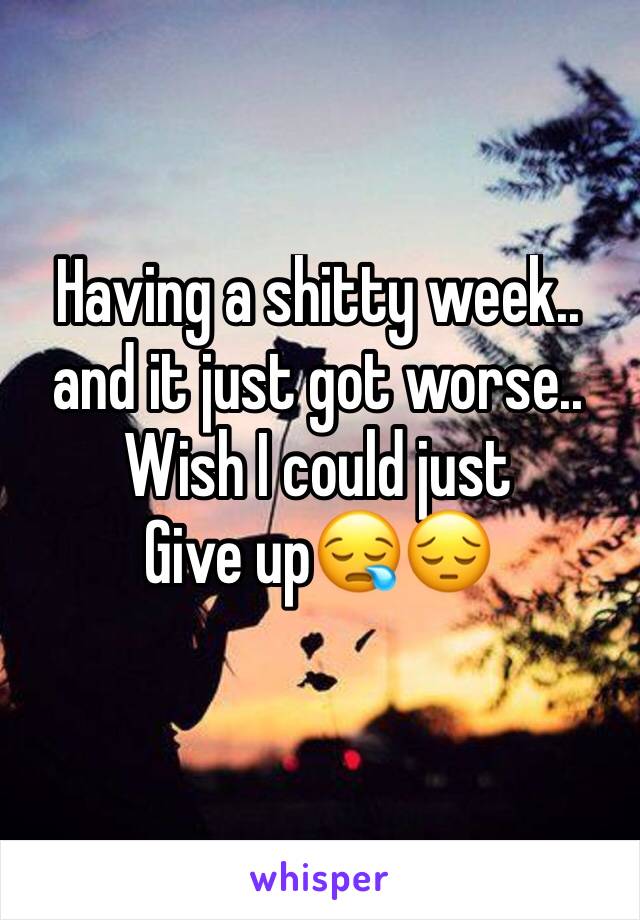 Having a shitty week.. and it just got worse.. Wish I could just
Give up😪😔