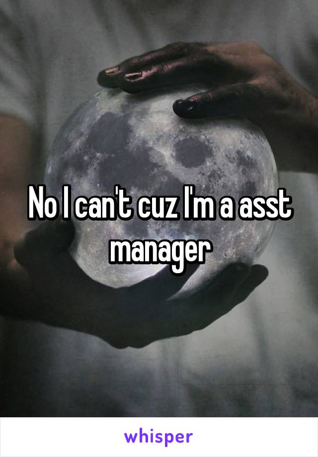 No I can't cuz I'm a asst manager