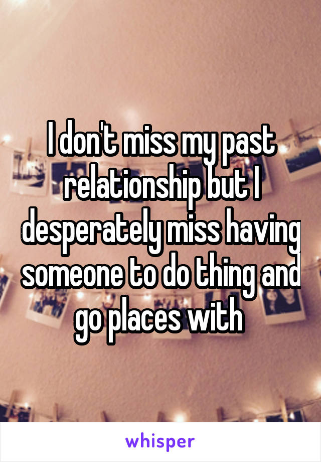 I don't miss my past relationship but I desperately miss having someone to do thing and go places with 