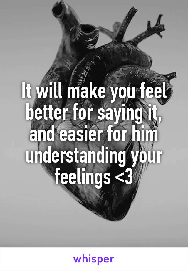 It will make you feel better for saying it, and easier for him understanding your feelings <3