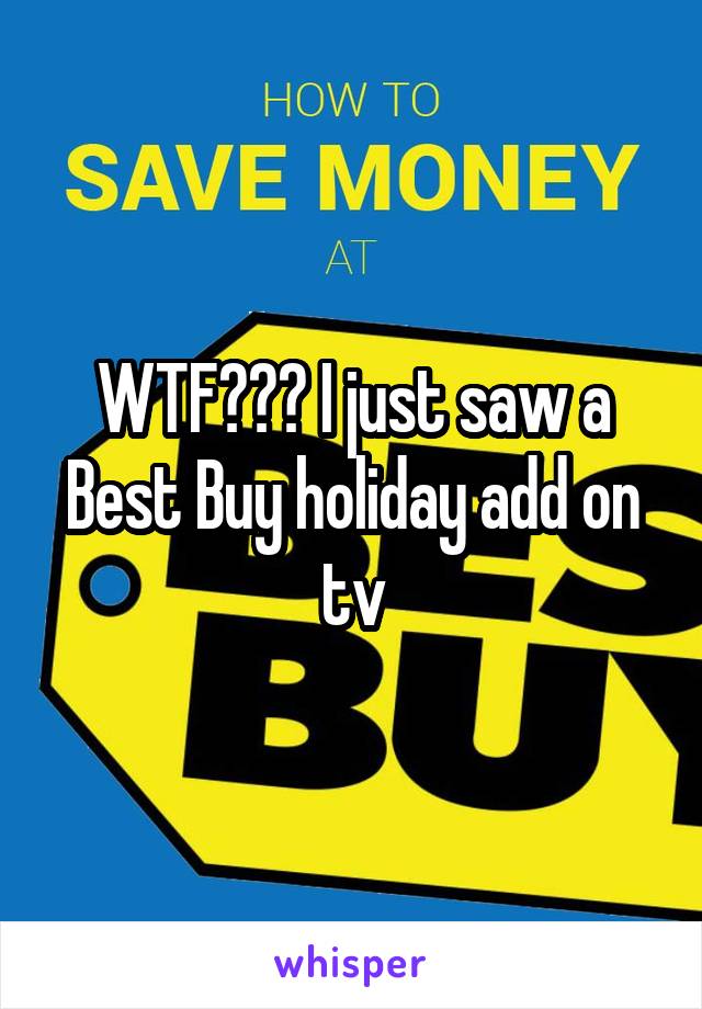 WTF??? I just saw a Best Buy holiday add on tv