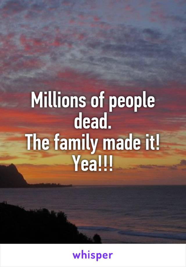 Millions of people dead.
The family made it!
Yea!!!