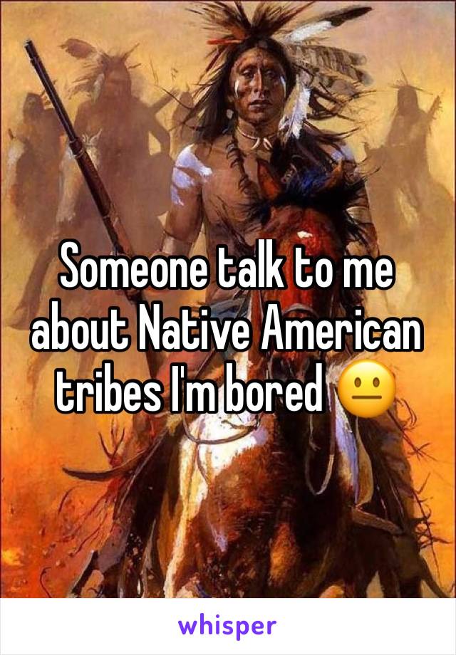 Someone talk to me about Native American tribes I'm bored 😐 