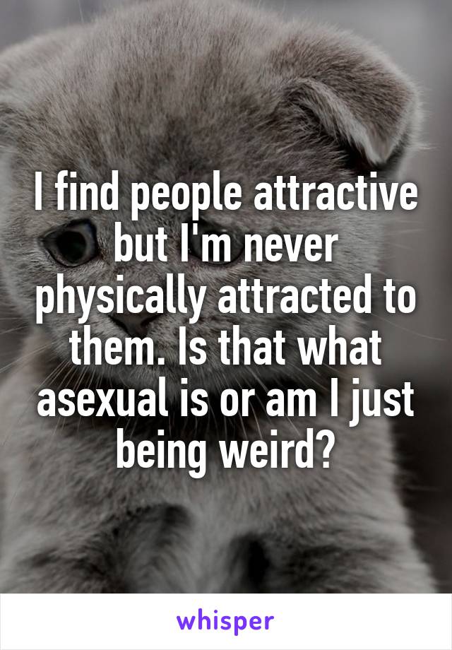 I find people attractive but I'm never physically attracted to them. Is that what asexual is or am I just being weird?