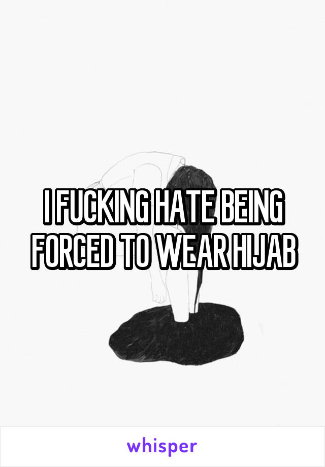 I FUCKING HATE BEING FORCED TO WEAR HIJAB