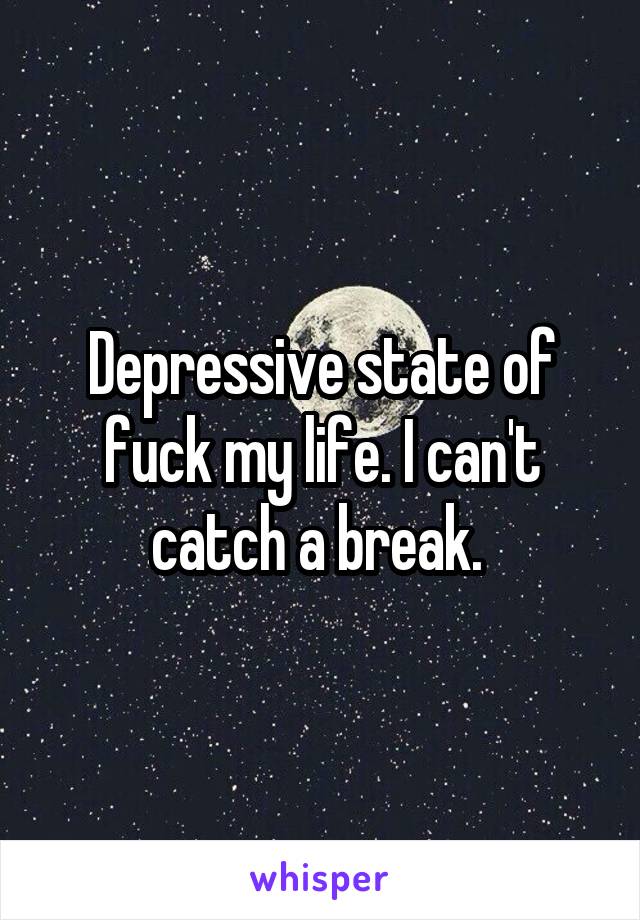 Depressive state of fuck my life. I can't catch a break. 