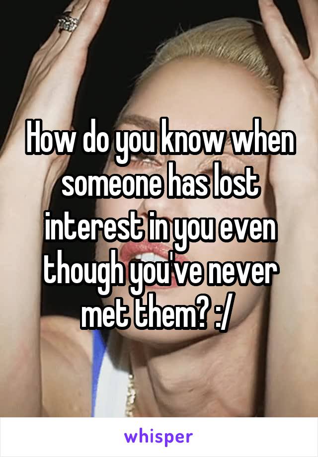 How do you know when someone has lost interest in you even though you've never met them? :/ 