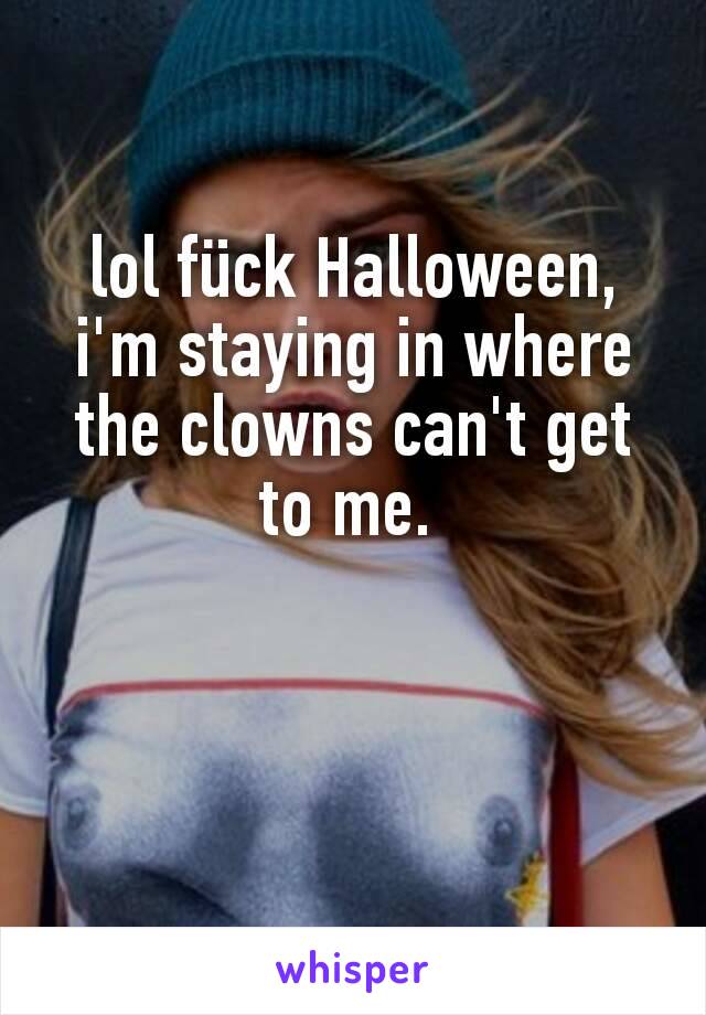 lol fück Halloween, i'm staying in where the clowns can't get to me. 