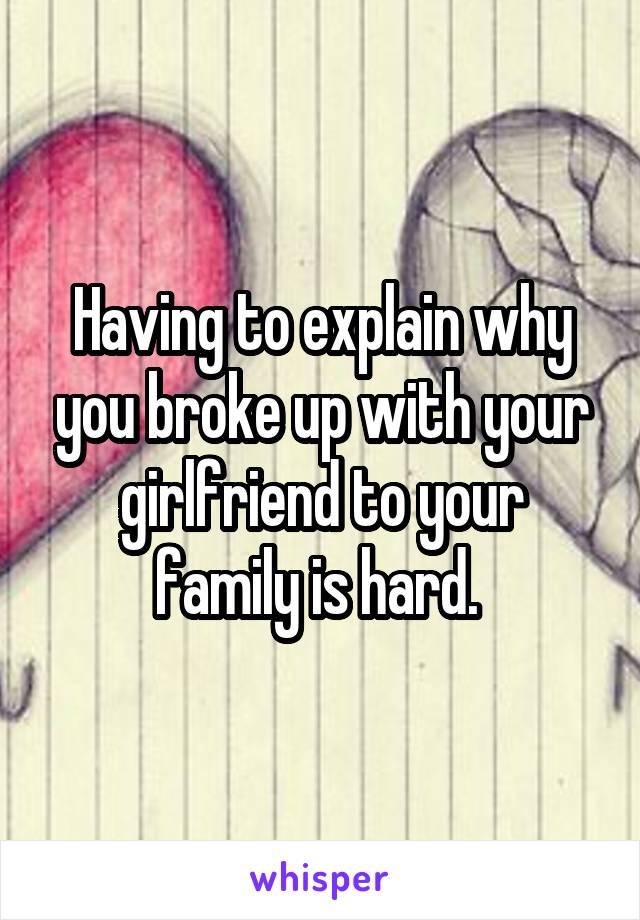 Having to explain why you broke up with your girlfriend to your family is hard. 