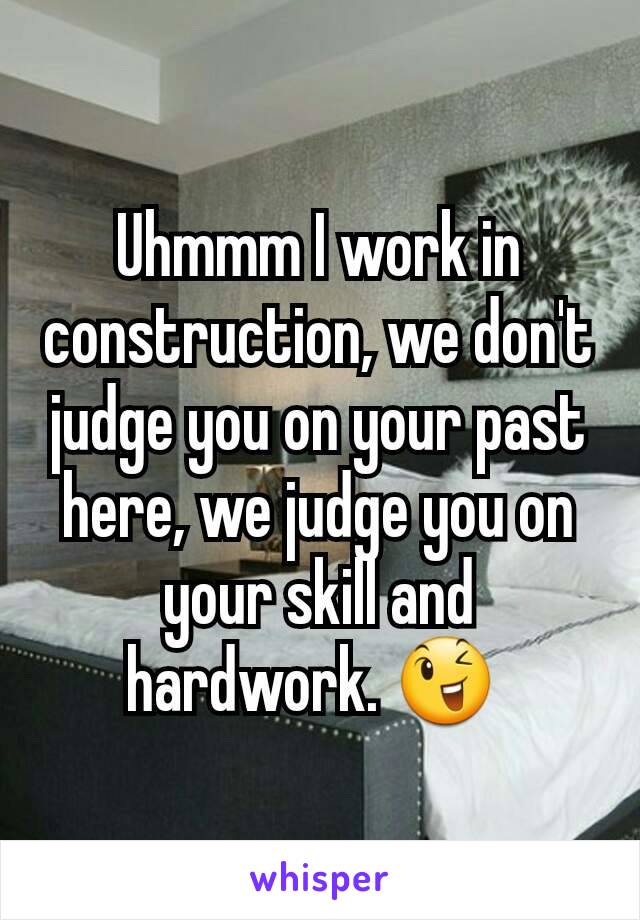 Uhmmm I work in construction, we don't judge you on your past here, we judge you on your skill and hardwork. 😉 