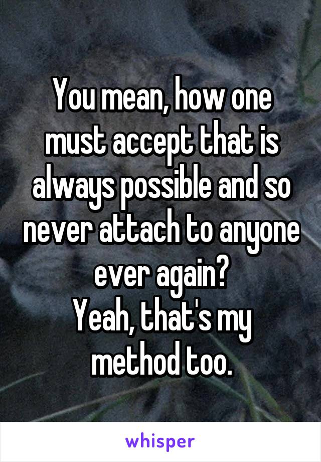You mean, how one must accept that is always possible and so never attach to anyone ever again?
Yeah, that's my method too.