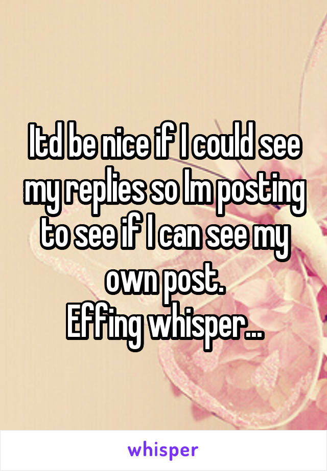 Itd be nice if I could see my replies so Im posting to see if I can see my own post.
Effing whisper...