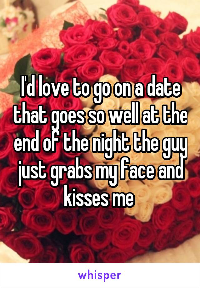 I'd love to go on a date that goes so well at the end of the night the guy just grabs my face and kisses me 