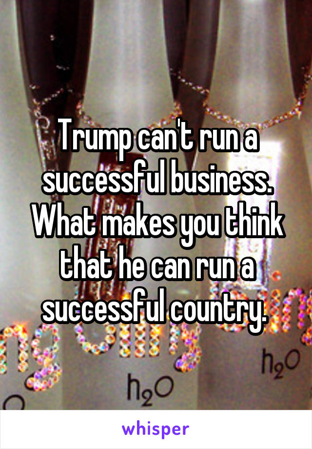 Trump can't run a successful business. What makes you think that he can run a successful country. 