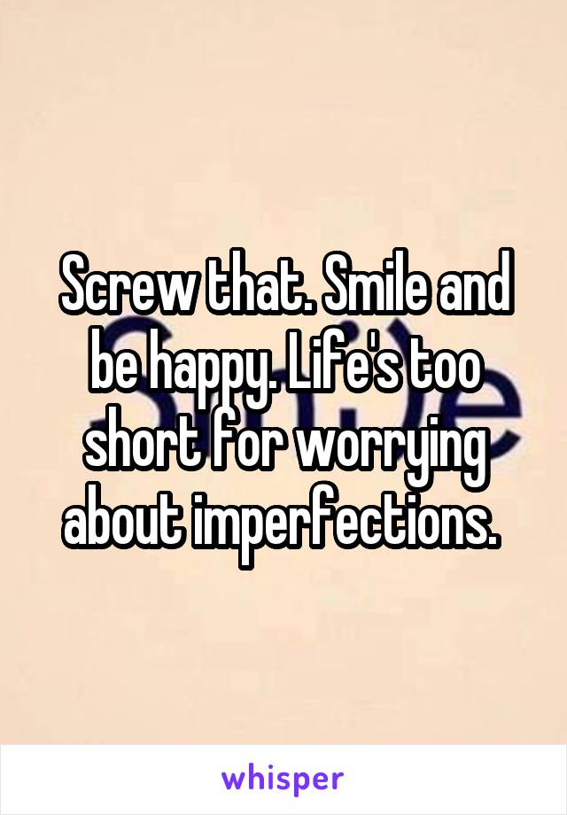 Screw that. Smile and be happy. Life's too short for worrying about imperfections. 