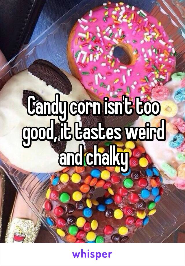 Candy corn isn't too good, it tastes weird and chalky