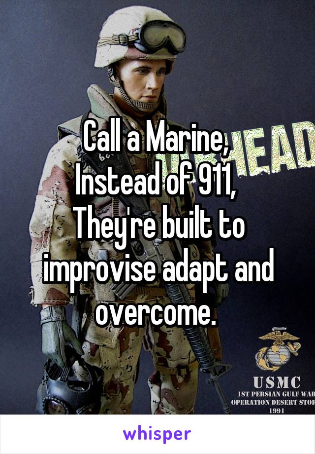 Call a Marine, 
Instead of 911, 
They're built to improvise adapt and overcome. 