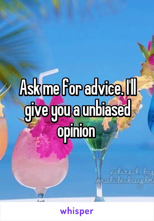 Ask me for advice. I'll give you a unbiased opinion 