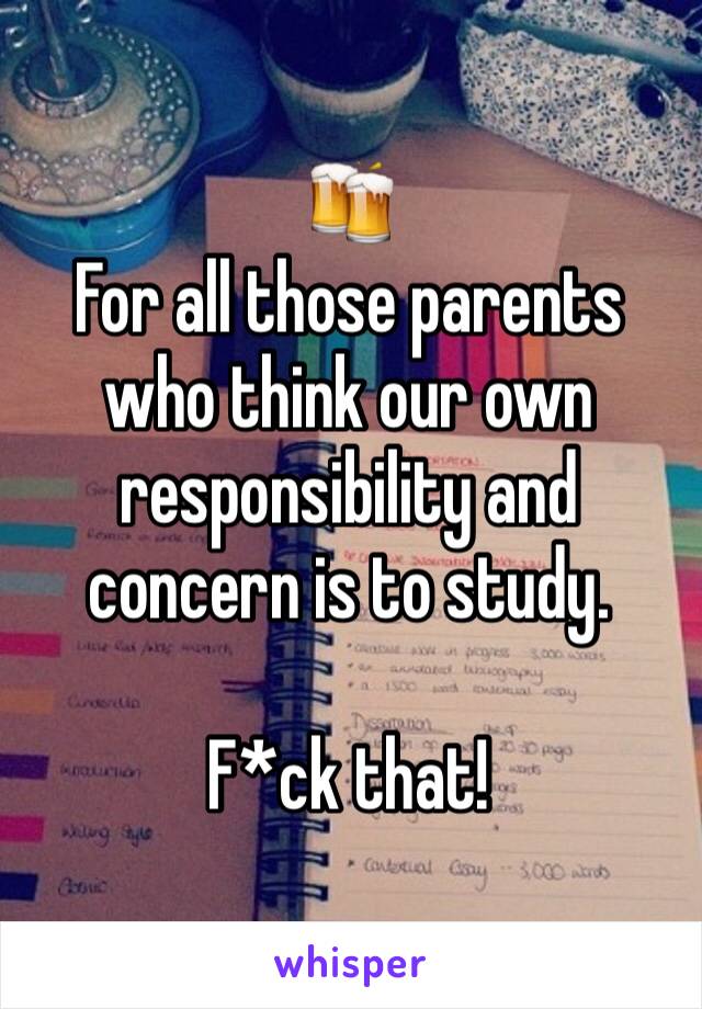 🍻
For all those parents who think our own responsibility and concern is to study.

F*ck that!
