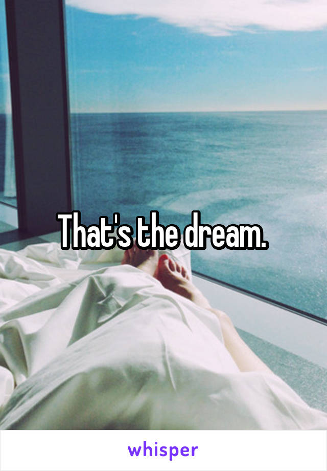That's the dream. 
