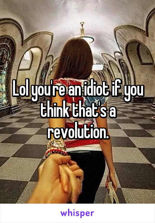Lol you're an idiot if you think that's a revolution.