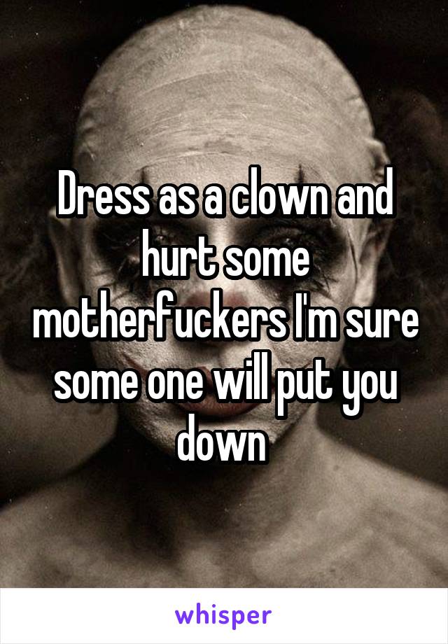 Dress as a clown and hurt some motherfuckers I'm sure some one will put you down 