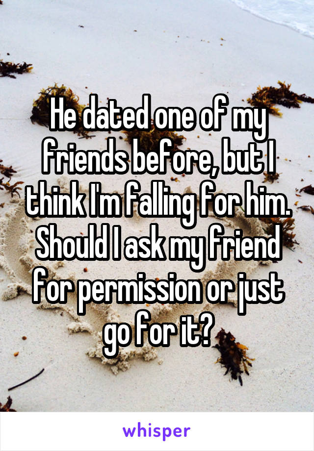 He dated one of my friends before, but I think I'm falling for him. Should I ask my friend for permission or just go for it?