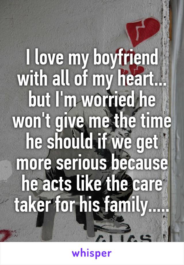 I love my boyfriend with all of my heart... but I'm worried he won't give me the time he should if we get more serious because he acts like the care taker for his family.....