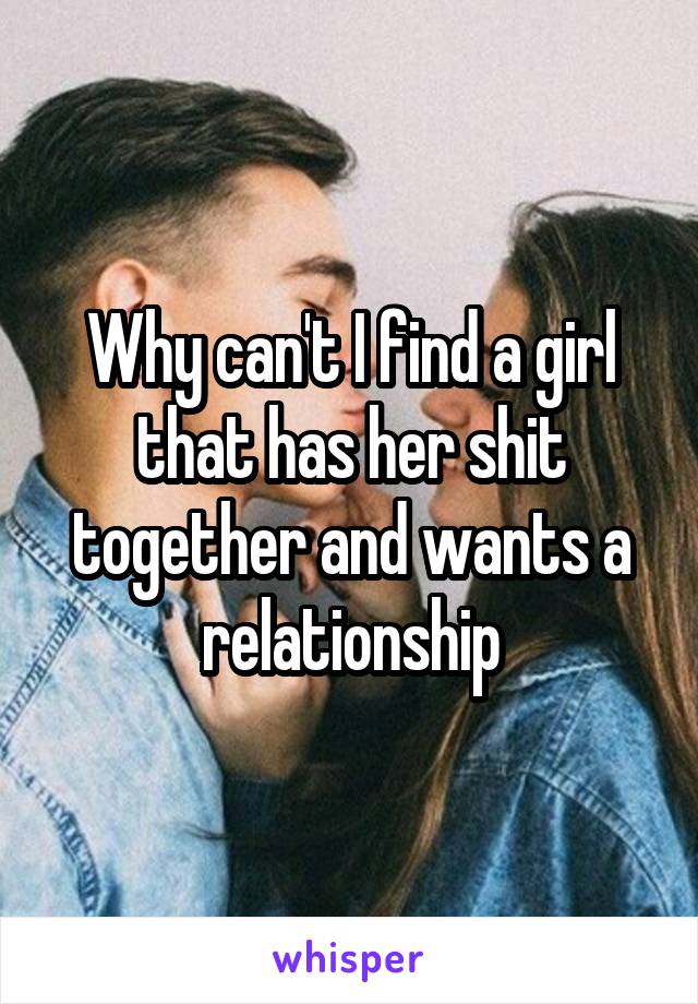 Why can't I find a girl that has her shit together and wants a relationship
