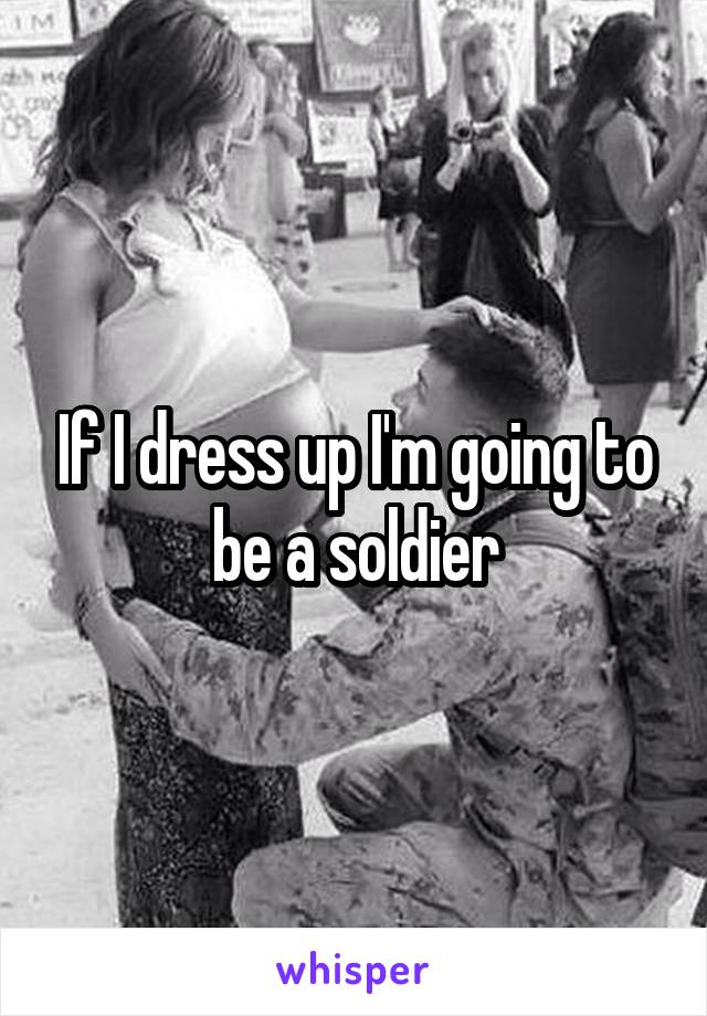 If I dress up I'm going to be a soldier
