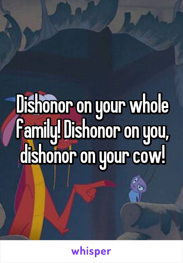 Dishonor on your whole family! Dishonor on you, dishonor on your cow!