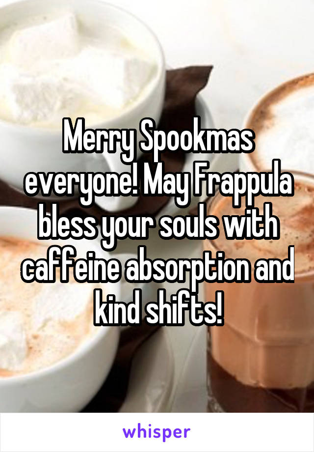 Merry Spookmas everyone! May Frappula bless your souls with caffeine absorption and kind shifts!