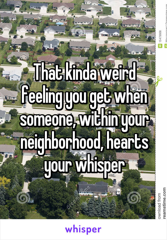 That kinda weird feeling you get when someone, within your neighborhood, hearts your whisper