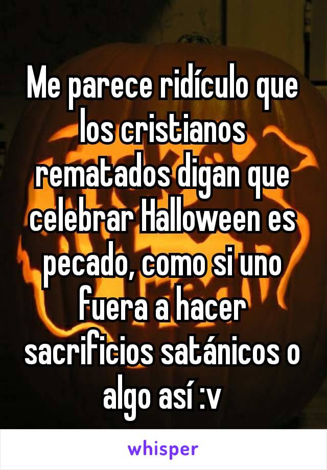 Me parece ridículo que los cristianos rematados digan que celebrar Halloween es pecado, como si uno fuera a hacer sacrificios satánicos o algo así :v