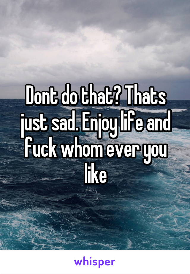 Dont do that? Thats just sad. Enjoy life and fuck whom ever you like