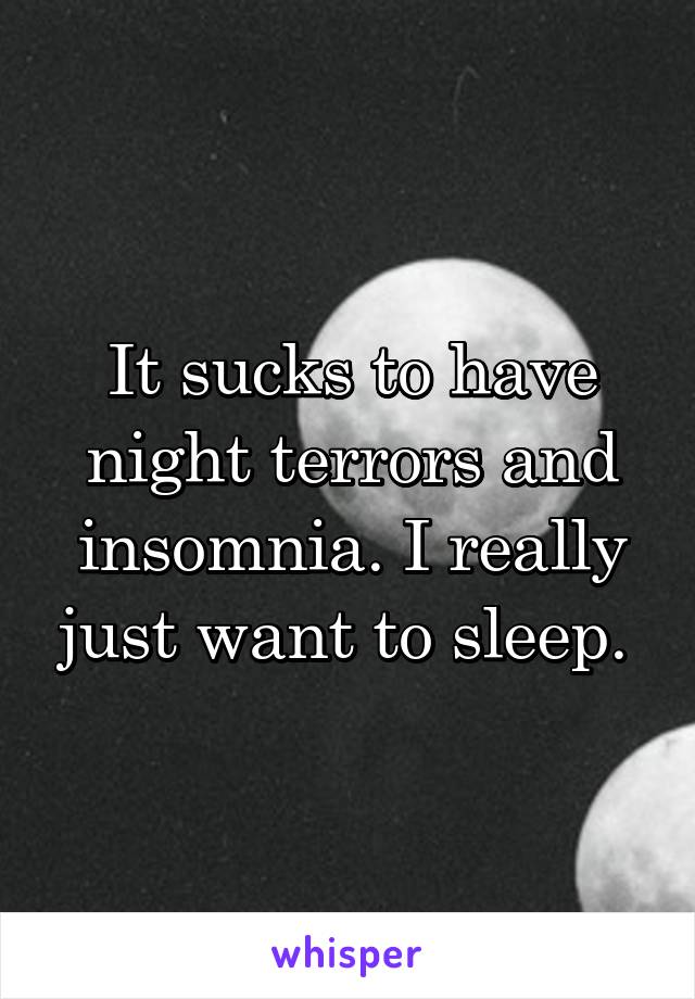 It sucks to have night terrors and insomnia. I really just want to sleep. 