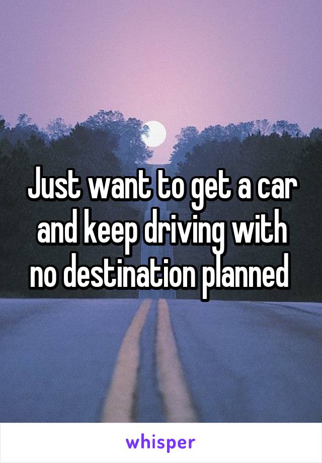 Just want to get a car and keep driving with no destination planned 