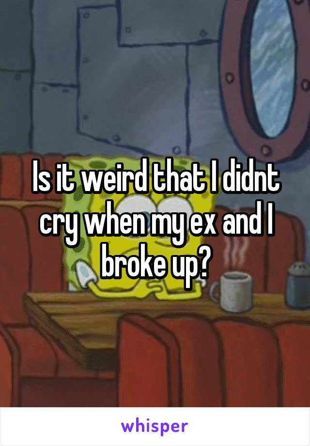 Is it weird that I didnt cry when my ex and I broke up?