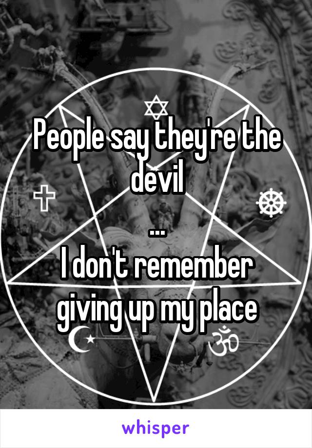 People say they're the devil
...
I don't remember giving up my place