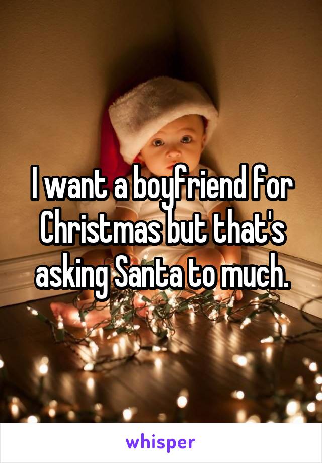 I want a boyfriend for Christmas but that's asking Santa to much.