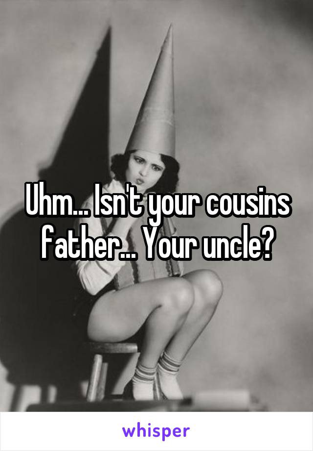 Uhm... Isn't your cousins father... Your uncle?