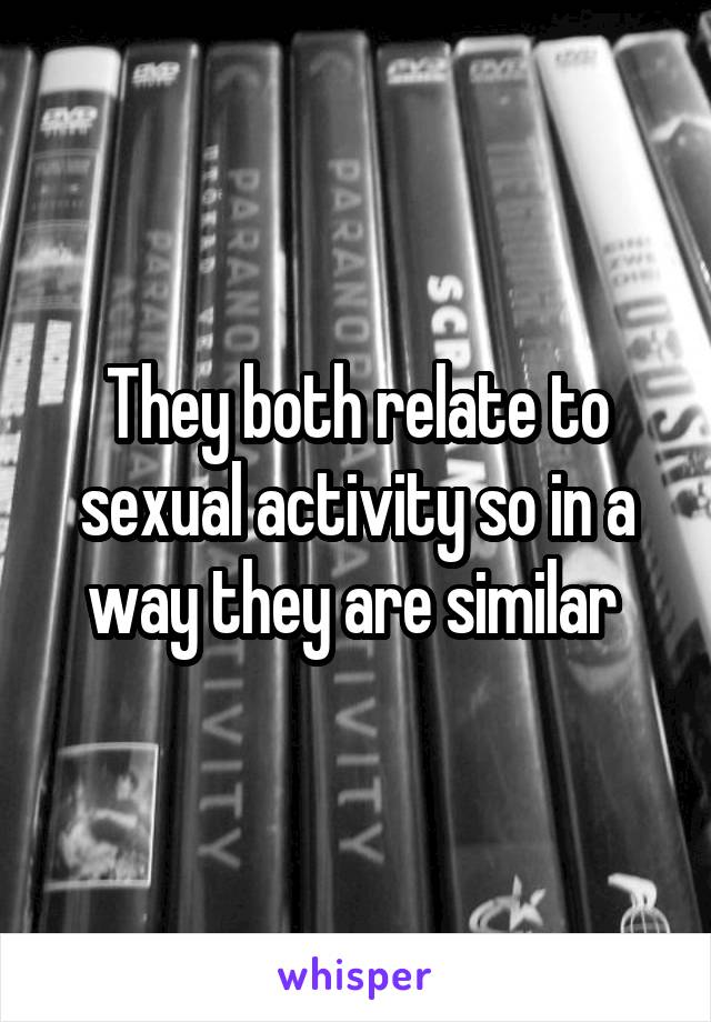 They both relate to sexual activity so in a way they are similar 