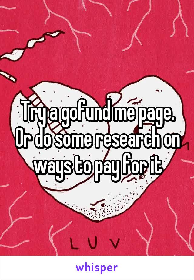 Try a gofund me page. Or do some research on ways to pay for it