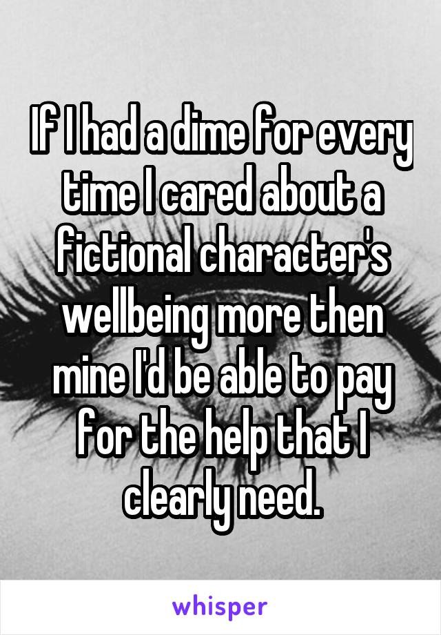 If I had a dime for every time I cared about a fictional character's wellbeing more then mine I'd be able to pay for the help that I clearly need.