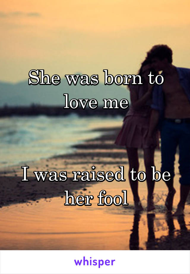 She was born to love me


I was raised to be her fool